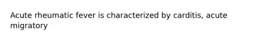 Acute rheumatic fever is characterized by carditis, acute migratory