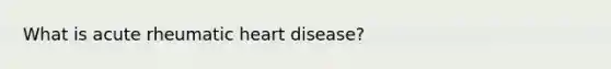 What is acute rheumatic heart disease?