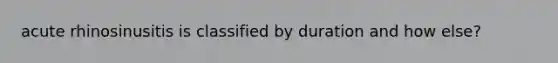 acute rhinosinusitis is classified by duration and how else?