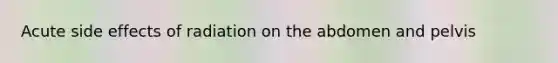 Acute side effects of radiation on the abdomen and pelvis