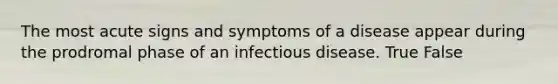 The most acute signs and symptoms of a disease appear during the prodromal phase of an infectious disease. True False