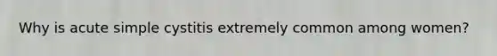Why is acute simple cystitis extremely common among women?