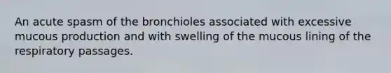 An acute spasm of the bronchioles associated with excessive mucous production and with swelling of the mucous lining of the respiratory passages.