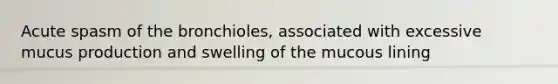 Acute spasm of the bronchioles, associated with excessive mucus production and swelling of the mucous lining