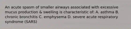 An acute spasm of smaller airways associated with excessive mucus production & swelling is characteristic of: A. asthma B. chronic bronchitis C. emphysema D. severe acute respiratory syndrome (SARS)