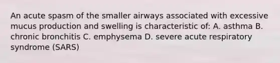 An acute spasm of the smaller airways associated with excessive mucus production and swelling is characteristic of: A. asthma B. chronic bronchitis C. emphysema D. severe acute respiratory syndrome (SARS)