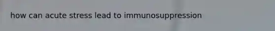 how can acute stress lead to immunosuppression