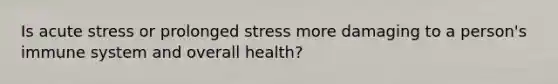 Is acute stress or prolonged stress more damaging to a person's immune system and overall health?