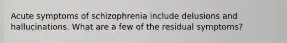 Acute symptoms of schizophrenia include delusions and hallucinations. What are a few of the residual symptoms?