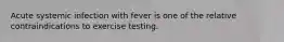 Acute systemic infection with fever is one of the relative contraindications to exercise testing.