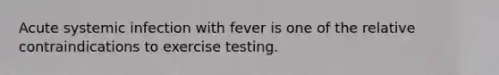 Acute systemic infection with fever is one of the relative contraindications to exercise testing.