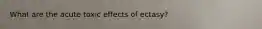 What are the acute toxic effects of ectasy?