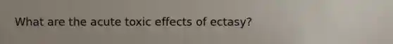 What are the acute toxic effects of ectasy?