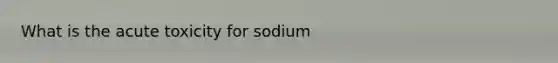 What is the acute toxicity for sodium