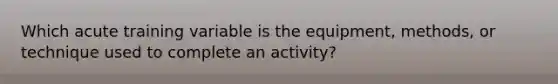 Which acute training variable is the equipment, methods, or technique used to complete an activity?