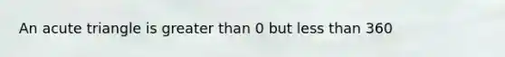 An acute triangle is greater than 0 but less than 360