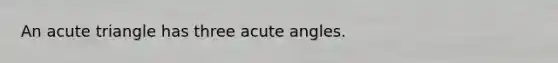 An acute triangle has three acute angles.