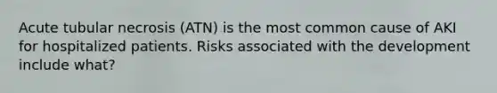 Acute tubular necrosis (ATN) is the most common cause of AKI for hospitalized patients. Risks associated with the development include what?