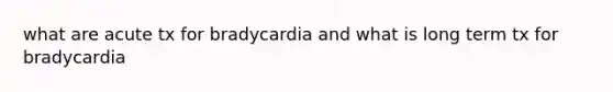 what are acute tx for bradycardia and what is long term tx for bradycardia