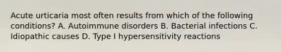 Acute urticaria most often results from which of the following conditions? A. Autoimmune disorders B. Bacterial infections C. Idiopathic causes D. Type I hypersensitivity reactions