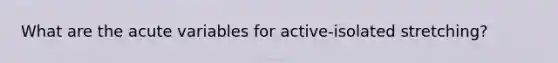 What are the acute variables for active-isolated stretching?