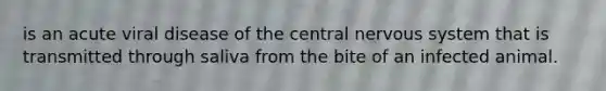 is an acute viral disease of the central nervous system that is transmitted through saliva from the bite of an infected animal.