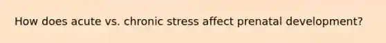 How does acute vs. chronic stress affect <a href='https://www.questionai.com/knowledge/kMumvNdQFH-prenatal-development' class='anchor-knowledge'>prenatal development</a>?