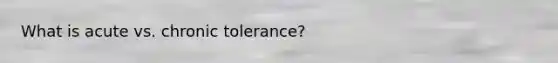 What is acute vs. chronic tolerance?