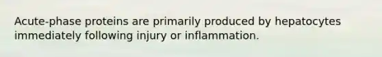 Acute-phase proteins are primarily produced by hepatocytes immediately following injury or inflammation.