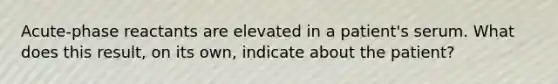 Acute-phase reactants are elevated in a patient's serum. What does this result, on its own, indicate about the patient?