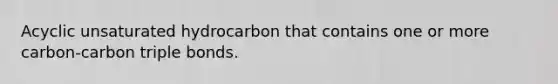 Acyclic unsaturated hydrocarbon that contains one or more carbon-carbon triple bonds.