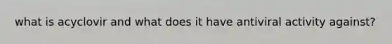 what is acyclovir and what does it have antiviral activity against?