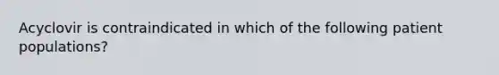 Acyclovir is contraindicated in which of the following patient populations?