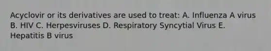 Acyclovir or its derivatives are used to treat: A. Influenza A virus B. HIV C. Herpesviruses D. Respiratory Syncytial Virus E. Hepatitis B virus