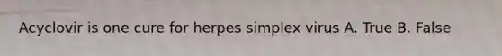 Acyclovir is one cure for herpes simplex virus A. True B. False