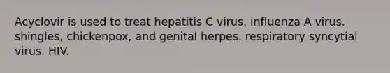 Acyclovir is used to treat hepatitis C virus. influenza A virus. shingles, chickenpox, and genital herpes. respiratory syncytial virus. HIV.