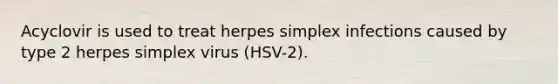 Acyclovir is used to treat herpes simplex infections caused by type 2 herpes simplex virus (HSV-2).