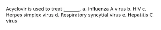 Acyclovir is used to treat _______. a. Influenza A virus b. HIV c. Herpes simplex virus d. Respiratory syncytial virus e. Hepatitis C virus