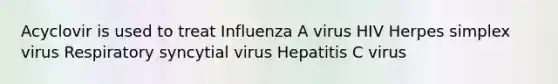 Acyclovir is used to treat Influenza A virus HIV Herpes simplex virus Respiratory syncytial virus Hepatitis C virus