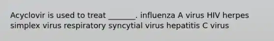 Acyclovir is used to treat _______. influenza A virus HIV herpes simplex virus respiratory syncytial virus hepatitis C virus