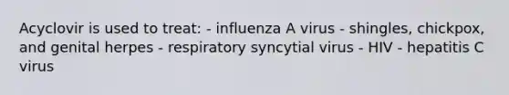 Acyclovir is used to treat: - influenza A virus - shingles, chickpox, and genital herpes - respiratory syncytial virus - HIV - hepatitis C virus