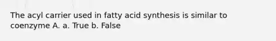 The acyl carrier used in fatty acid synthesis is similar to coenzyme A. a. True b. False