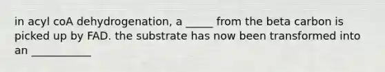 in acyl coA dehydrogenation, a _____ from the beta carbon is picked up by FAD. the substrate has now been transformed into an ___________