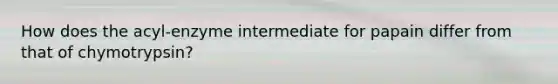 How does the acyl-enzyme intermediate for papain differ from that of chymotrypsin?