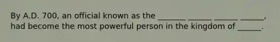 By A.D. 700, an official known as the _______ ______ ______ ______, had become the most powerful person in the kingdom of ______.