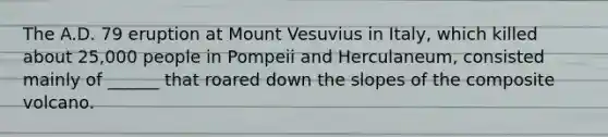 The A.D. 79 eruption at Mount Vesuvius in Italy, which killed about 25,000 people in Pompeii and Herculaneum, consisted mainly of ______ that roared down the slopes of the composite volcano.