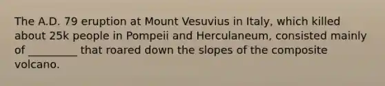 The A.D. 79 eruption at Mount Vesuvius in Italy, which killed about 25k people in Pompeii and Herculaneum, consisted mainly of _________ that roared down the slopes of the composite volcano.