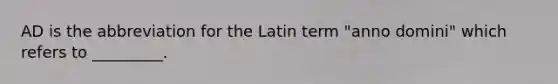 AD is the abbreviation for the Latin term "anno domini" which refers to _________.