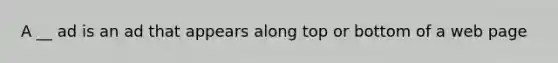 A __ ad is an ad that appears along top or bottom of a web page