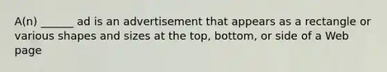 A(n) ______ ad is an advertisement that appears as a rectangle or various shapes and sizes at the top, bottom, or side of a Web page